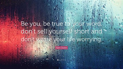 Sam Owen Quote: “Be you, be true to your word, don’t sell yourself ...