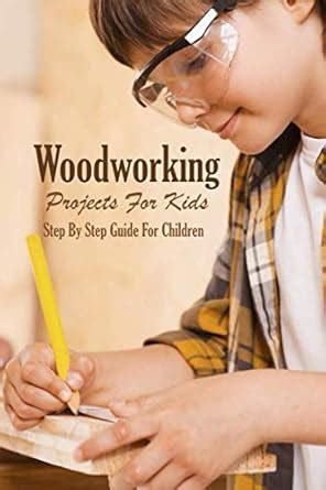 Woodworking Projects For Kids: Step By Step Guide For Children ...