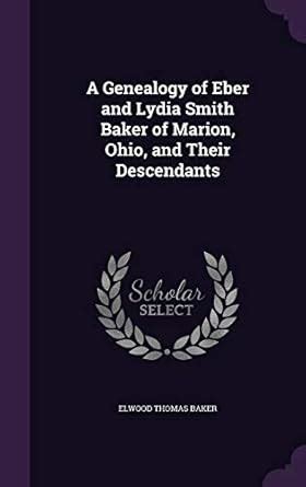 A Genealogy of Eber and Lydia Smith Baker of Marion, Ohio, and Their ...