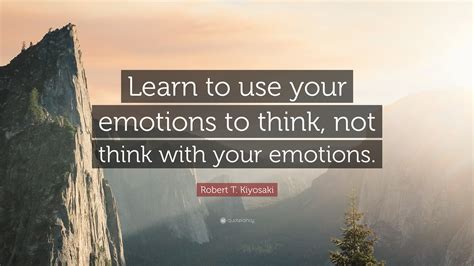 Robert T. Kiyosaki Quote: “Learn to use your emotions to think, not ...