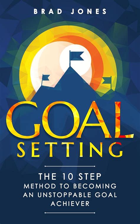 Goal Setting: The 10 Step Method To Becoming An Unstoppable Goal ...