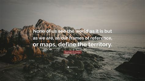 Stephen R. Covey Quote: “None of us see the world as it is but as we ...