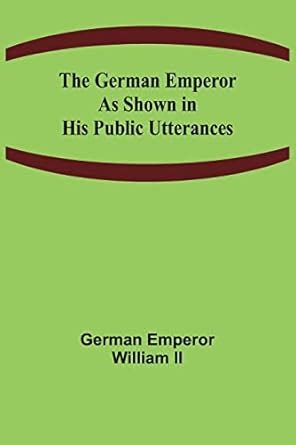 The German Emperor as Shown in His Public Utterances : Emperor William ...