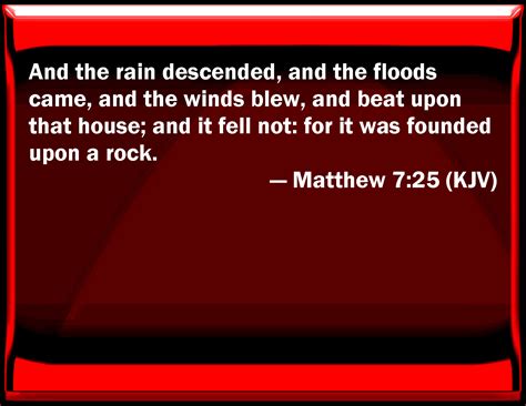 Matthew 7:25 And the rain descended, and the floods came, and the winds blew, and beat on that ...
