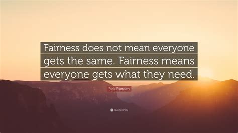 Rick Riordan Quote: “Fairness does not mean everyone gets the same. Fairness means everyone gets ...