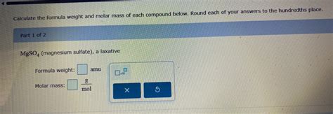 Calculate the formula weight and molar mass of each compound below. Round..