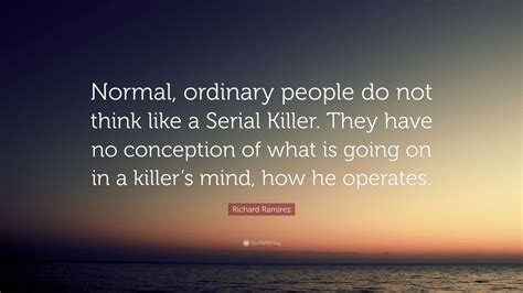 Richard Ramirez Quote: “Normal, ordinary people do not think like a ...