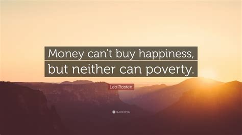 Leo Rosten Quote: “Money can’t buy happiness, but neither can poverty ...
