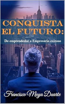 Conquista el Futuro: De emprendedor a empresario exitoso (Spanish ...