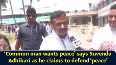 'Common man wants peace,' says Suvendu Adhikari as he claims to defend ...