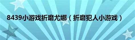 8439小游戏折磨尤娜（折磨犯人小游戏）_互联百科