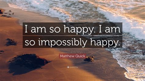 Matthew Quick Quote: “I am so happy. I am so impossibly happy.” (9 ...