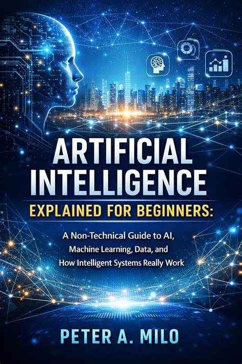 ARTIFICIAL INTELLIGENCE EXPLAINED FOR BEGINNERS: A Non-Technical Guide ...