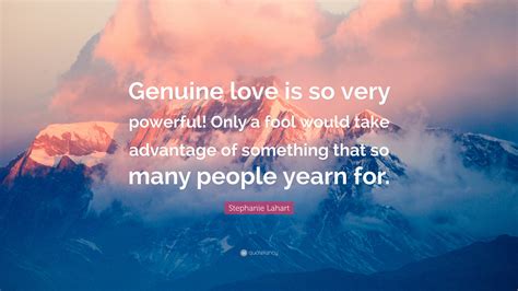 Stephanie Lahart Quote: “Genuine love is so very powerful! Only a fool would take advantage of ...