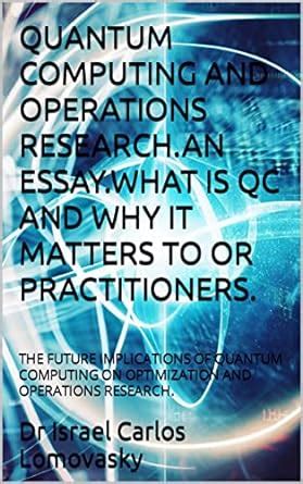 QUANTUM COMPUTING AND OPERATIONS RESEARCH.AN ESSAY.WHAT IS QC AND WHY ...