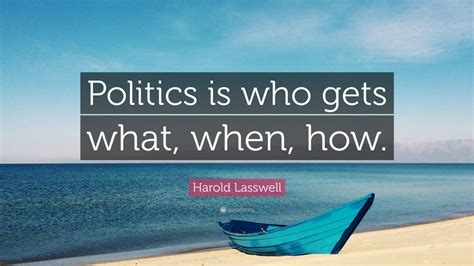 Harold Lasswell Quote: “Politics is who gets what, when, how.” (9 ...