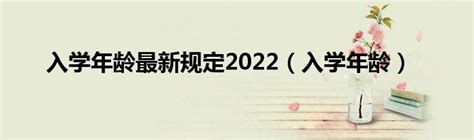 入学年龄最新规定2022（入学年龄）_华夏智能网
