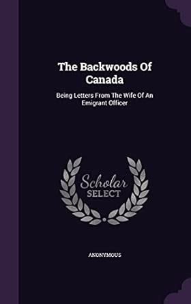The Backwoods Of Canada: Being Letters From The Wife Of An Emigrant ...
