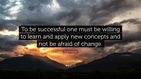 Craig R. Barrett Quote: “To be successful one must be willing to learn and apply new concepts ...