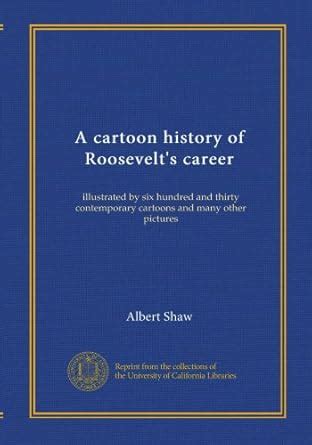 A cartoon history of Roosevelt's career: illustrated by six hundred and ...