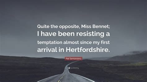 Pat Santarsiero Quote: "Quite the opposite, Miss Bennet; I have been ...