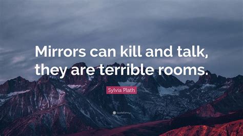 Sylvia Plath Quote: “Mirrors can kill and talk, they are terrible rooms.”