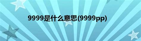 9999是什么意思(9999pp)_草根科学网