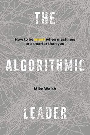 The Algorithmic Leader: How to Be Smart When Machines Are Smarter Than ...