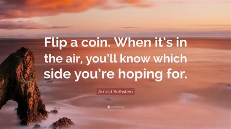 Arnold Rothstein Quote: “Flip a coin. When it’s in the air, you’ll know ...