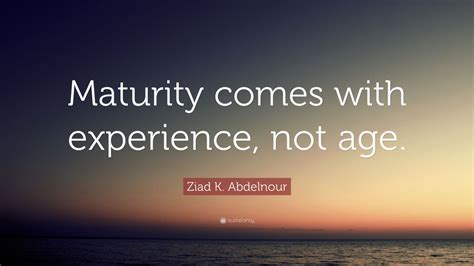Ziad K. Abdelnour Quote: “Maturity comes with experience, not age.” (12 ...