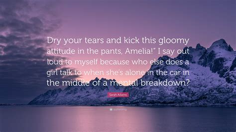 Sarah Adams Quote: “Dry your tears and kick this gloomy attitude in the ...