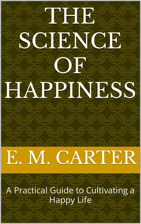 The Science of Happiness: A Practical Guide to Cultivating a Happy Life by E. M. Carter | Goodreads