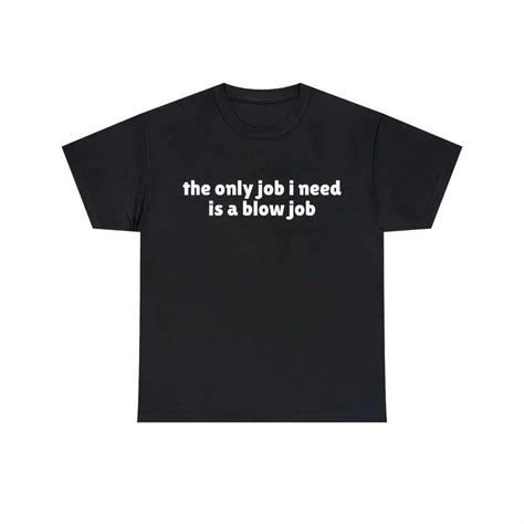 The Only Job I Need Is A Blowjob T-Shirt, Funny Meme Tee, Joke Tee ...