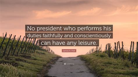 James K. Polk Quote: “No president who performs his duties faithfully ...