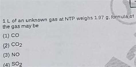 1 L of an unknown gas at NTP weighs 1.97 g . formula of the gas may be (1..