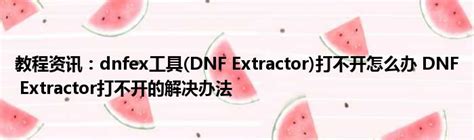 教程资讯：dnfex工具(DNF Extractor)打不开怎么办 DNF Extractor打不开的解决办法_新时代发展网