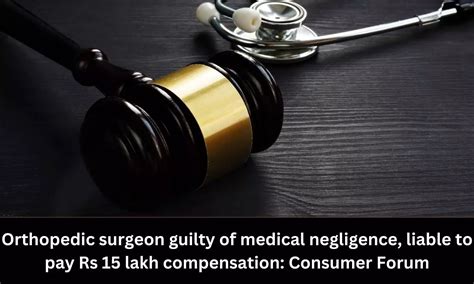 Orthopaedic surgeon guilty of medical negligence, liable to pay Rs 15 ...