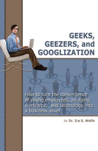 Geeks, Geezers, and Googlization: How to Manage the Tired, the Wired ...