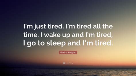Marina Keegan Quote: “I’m just tired. I’m tired all the time. I wake up and I’m tired, I go to ...