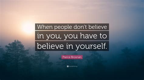 Pierce Brosnan Quote: "When people don't believe in you, you have to ...