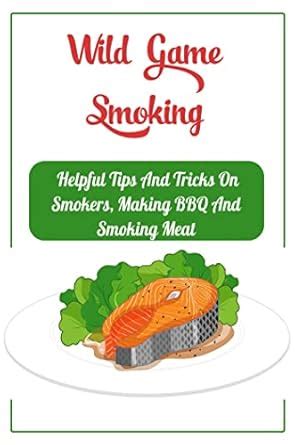 Wild Game Smoking: Helpful Tips And Tricks On Smokers, Making Bbq And ...