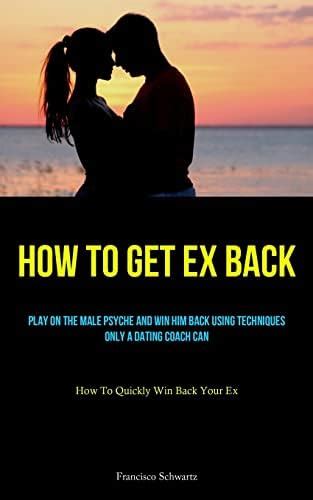 How To Get Ex Back: Play On The Male Psyche And Win Him Back Using ...