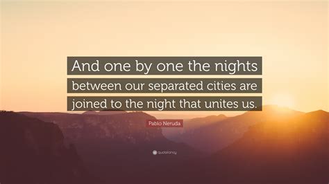 Pablo Neruda Quote: “And one by one the nights between our separated ...