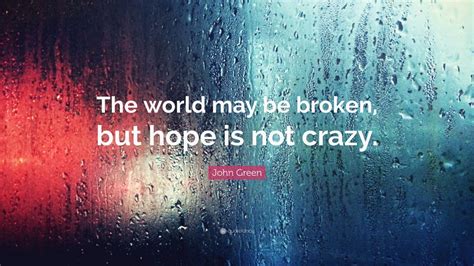 John Green Quote: “The world may be broken, but hope is not crazy.” (12 ...