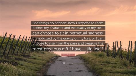 Walter Anderson Quote: “Bad things do happen; how I respond to them defines my character and the ...