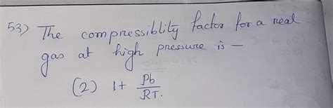 The compressibility factor for a real gas at high pressure is ...