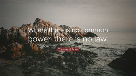Thomas Hobbes Quote: “Where there is no common power, there is no law.”