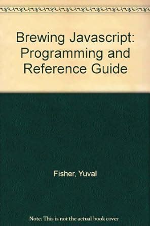 Brewing Javascript: Programming and Reference Guide : Fisher, Yuval ...