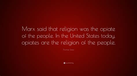 Thomas Szasz Quote: “Marx said that religion was the opiate of the ...
