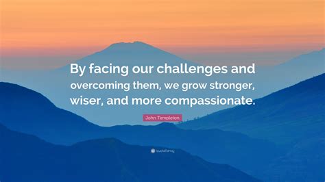John Templeton Quote: “By facing our challenges and overcoming them, we ...